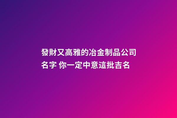 發財又高雅的冶金制品公司名字 你一定中意這批吉名-第1張-公司起名-玄機派